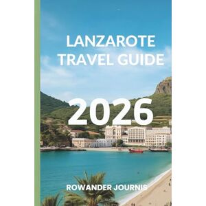 Journis, Rowander LANZAROTE TRAVEL GUIDE 2026: Where Nature's Artistry Meets Mediterranean Bliss Journis, Rowander LANZAROTE TRAVEL GUIDE 2026: Where Nature's Artistry Meets Mediterranean Bliss