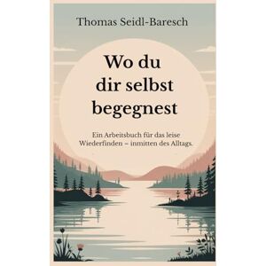 Seidl-Baresch, Thomas Wo du dir selbst begegnest: Ein Arbeitsbuch für das leise Wiederfinden inmitten des Alltags Seidl-Baresch, Thomas Wo du dir selbst begegnest: Ein Arbeitsbuch für das leise Wiederfinden inmitten des Alltags