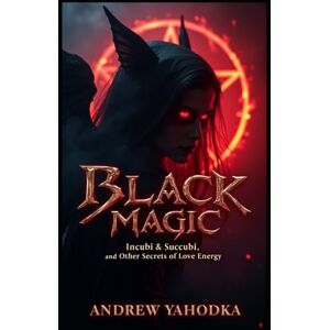 Yahodka, Andrew Black Magic — Incubi, Succubi, and Other Secrets of Love Energy (Black Magic of Love) Yahodka, Andrew Black Magic — Incubi, Succubi, and Other Secrets of Love Energy (Black Magic of Love)