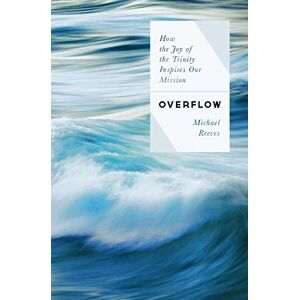 Michael Reeves Overflow: How the Joy of the Trinity Inspires Our Mission Michael Reeves Overflow: How the Joy of the Trinity Inspires Our Mission