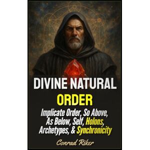 Riker, Conrad Divine Natural Order: Implicate Order, So Above, As Below, Self, Holons, Archetypes, & Synchronicity (Redpilled Wisdom (satire)) Riker, Conrad Divine Natural Order: Implicate Order, So Above, As Below, Self, Holons, Archetypes, & Synchronicity (Redpilled Wisdom (satire))