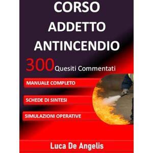 De Angelis, Luca CORSO ADDETTO ANTINCENDIO 300 Quesiti Commentati: MANUALE COMPLETO, SCHEDE DI SINTESI, SIMULAZIONI OPERATIVE De Angelis, Luca CORSO ADDETTO ANTINCENDIO 300 Quesiti Commentati: MANUALE COMPLETO, SCHEDE DI SINTESI, SIMULAZIONI OPERATIVE
