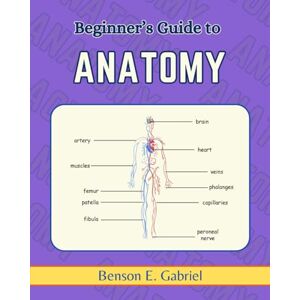 Gabriel, Benson E. Beginner’s Guide To Anatomy: Demystifying Road Map Exploring the Human Anatomical Systems & Structures Gabriel, Benson E. Beginner’s Guide To Anatomy: Demystifying Road Map Exploring the Human Anatomical Systems & Structures