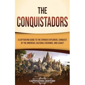 History, Captivating The Conquistadors: A Captivating Guide to the Spanish Explorers, Conquest of the Americas, Cultural Exchange, and Legacy History, Captivating The Conquistadors: A Captivating Guide to the Spanish Explorers, Conquest of the Americas, Cultural Exchange, and Legacy