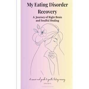 Harris, Jillie My Eating Disorder Recovery A Journey of Right Brain and Soulful Healing Harris, Jillie My Eating Disorder Recovery A Journey of Right Brain and Soulful Healing