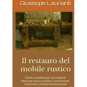 Laurianti, Giuseppe Il restauro del mobile rustico: Guida completa per principianti Manuale teorico-pratico con tecniche, materiali e principi fondamentali Laurianti, Giuseppe Il restauro del mobile rustico: Guida completa per principianti Manuale teorico-pratico con tecniche, materiali e principi fondamentali