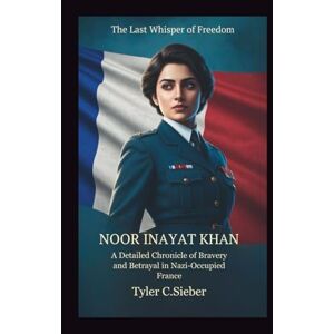 C.Sieber, Tyler Noor Inayat Khan: The Last Whisper of Freedom: A Detailed Chronicle of Bravery and Betrayal in Nazi-Occupied France C.Sieber, Tyler Noor Inayat Khan: The Last Whisper of Freedom: A Detailed Chronicle of Bravery and Betrayal in Nazi-Occupied France