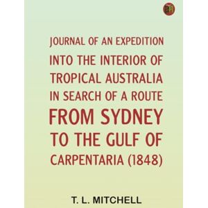 T. L. Mitchell Journal of an Expedition into the Interior of Tropical Australia in Search of a Route from Sydney to the Gulf of Carpentaria (1848) T. L. Mitchell Journal of an Expedition into the Interior of Tropical Australia in Search of a Route from Sydney to the Gulf of Carpentaria (1848)