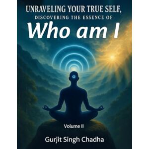 Chadha, Gurjit Singh UNRAVELING YOUR TRUE SELF: DISCOVERING THE ESSENCE OF “WHO AM I” VOLUME 2 Chadha, Gurjit Singh UNRAVELING YOUR TRUE SELF: DISCOVERING THE ESSENCE OF “WHO AM I” VOLUME 2