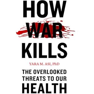 Asi, Yara M. How War Kills: The Overlooked Threats to Our Health Asi, Yara M. How War Kills: The Overlooked Threats to Our Health