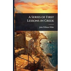 White, John Williams A Series of First Lessons in Greek White, John Williams A Series of First Lessons in Greek