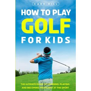 Hill, Cade How to Play Golf for Kids: The Ultimate Guide to Learning, Playing, and Becoming Proficient at the Sport (The Beginner Golfer) Hill, Cade How to Play Golf for Kids: The Ultimate Guide to Learning, Playing, and Becoming Proficient at the Sport (The Beginner Golfer)