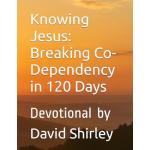 Shirley, David Knowing Jesus: Breaking Co-Dependency in 120 Days: Devotional Shirley, David Knowing Jesus: Breaking Co-Dependency in 120 Days: Devotional
