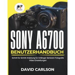 Carlson, David Sony A6700 Benutzerhandbuch: Schritt für Schritt Anleitung für Anfänger Senioren Fotografie Video Einstellungen Carlson, David Sony A6700 Benutzerhandbuch: Schritt für Schritt Anleitung für Anfänger Senioren Fotografie Video Einstellungen
