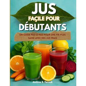 FAROUK, ANDREA B JUS FAÇILE POUR DÉBUTANTS: Un guide pas-à-pas pour une vie plus saine avec des jus frais FAROUK, ANDREA B JUS FAÇILE POUR DÉBUTANTS: Un guide pas-à-pas pour une vie plus saine avec des jus frais