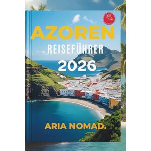 Nomad, Aria AZOREN REISEFÜHRER 2026: Erleben Sie die Ruhe der Natur und aufregende Abenteue Nomad, Aria AZOREN REISEFÜHRER 2026: Erleben Sie die Ruhe der Natur und aufregende Abenteue