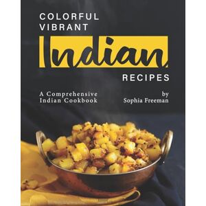 Freeman, Sophia Colorful Vibrant Indian Recipes: A Comprehensive Indian Cookbook Freeman, Sophia Colorful Vibrant Indian Recipes: A Comprehensive Indian Cookbook