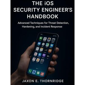 Thornridge, Jaxon E. The iOS Security Engineer’s Handbook: Advanced Techniques for Threat Detection, Hardening, and Incident Response Thornridge, Jaxon E. The iOS Security Engineer’s Handbook: Advanced Techniques for Threat Detection, Hardening, and Incident Response