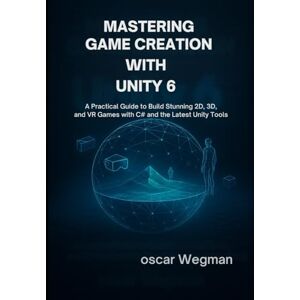 Wegman, Oscar Mastering Game Creation with Unity 6: A practical guide to Build Stunning 2D, 3D, and VR Games with C# and the Latest Unity Tools Wegman, Oscar Mastering Game Creation with Unity 6: A practical guide to Build Stunning 2D, 3D, and VR Games with C# and the Latest Unity Tools