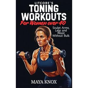 Knox, Maya LitCore’s Toning Workouts for Women over 40: Sculpt Arms, Legs and Waist Without Bulk Knox, Maya LitCore’s Toning Workouts for Women over 40: Sculpt Arms, Legs and Waist Without Bulk