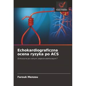 Menzou, Farouk Echokardiograficzna ocena ryzyka po ACS: Echoscore po ostrym zespole wieńcowym?: Echoscore po ostrym zespole wie¿cowym? Menzou, Farouk Echokardiograficzna ocena ryzyka po ACS: Echoscore po ostrym zespole wieńcowym?: Echoscore po ostrym zespole wie¿cowym?