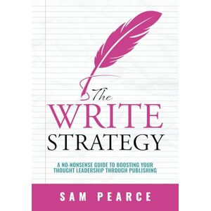 Pearce, Sam The Write Strategy: A No-Nonsense Guide to Boosting your Thought Leadership through Publishing Pearce, Sam The Write Strategy: A No-Nonsense Guide to Boosting your Thought Leadership through Publishing