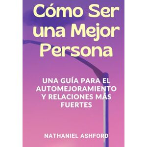 Ashford, Nathaniel Cómo Ser una Mejor Persona. Una Guía para el Automejoramiento y Relaciones Más Fuertes Ashford, Nathaniel Cómo Ser una Mejor Persona. Una Guía para el Automejoramiento y Relaciones Más Fuertes