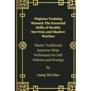 Hao, Liang Wei Ninjutsu Training Manual: The Essential Skills of Stealth, Survival, and Shadow Warfare: Master Traditional Japanese Ninja Techniques for Self-Defense and Strategy Hao, Liang Wei Ninjutsu Training Manual: The Essential Skills of Stealth, Survival, and Shadow Warfare: Master Traditional Japanese Ninja Techniques for Self-Defense and Strategy