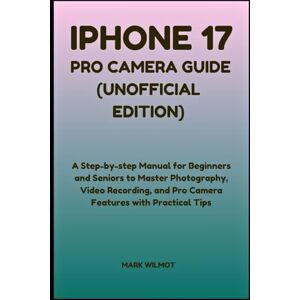 Wilmot, Mark iPhone 17 Pro Camera Guide (Unofficial Edition): A Step-by-Step Manual for Beginners and Seniors to Master Photography, Video Recording, and Pro Camera Features with Practical Tips Wilmot, Mark iPhone 17 Pro Camera Guide (Unofficial Edition): A Step-by-Step Manual for Beginners and Seniors to Master Photography, Video Recording, and Pro Camera Features with Practical Tips