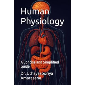 Amarasena, Dr. Uthayasooriya Human Physiology: A Concise and Simplified Guide Amarasena, Dr. Uthayasooriya Human Physiology: A Concise and Simplified Guide