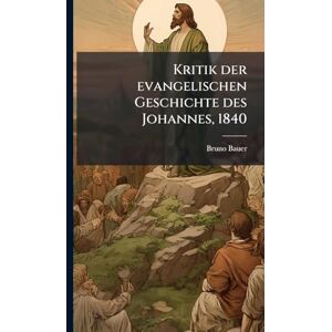 Bauer, Bruno Kritik der evangelischen Geschichte des Johannes, 1840 Bauer, Bruno Kritik der evangelischen Geschichte des Johannes, 1840