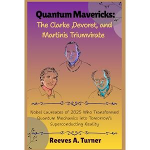 Turner, Reeves A. Quantum Mavericks: The Clarke, Devoret, and Martinis Triumvirate: Nobel Laureates of 2025 Who Transformed Quantum Mechanics into Tomorrow’s Superconducting Reality Turner, Reeves A. Quantum Mavericks: The Clarke, Devoret, and Martinis Triumvirate: Nobel Laureates of 2025 Who Transformed Quantum Mechanics into Tomorrow’s Superconducting Reality