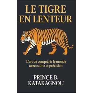 KATAKAGNOU, Prince B. LE TIGRE EN LENTEUR: L’art de Conque rir le monde avec calme et pre cision KATAKAGNOU, Prince B. LE TIGRE EN LENTEUR: L’art de Conque rir le monde avec calme et pre cision