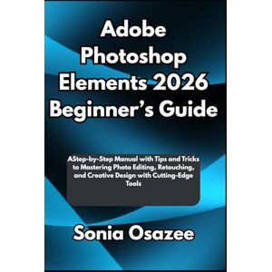 Osazee, Sonia Adobe Photoshop Elements 2026 Beginner’s Guide: A Step-by-Step Manual with Tips and Tricks to Mastering Photo Editing, Retouching, and Creative Design with Cutting-Edge Tools Osazee, Sonia Adobe Photoshop Elements 2026 Beginner’s Guide: A Step-by-Step Manual with Tips and Tricks to Mastering Photo Editing, Retouching, and Creative Design with Cutting-Edge Tools