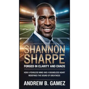 B. Gamez, Andrew SHANNON SHARPE: Forged in Clarity and Chaos: How a Fearless Mind and a Boundless Heart Redefined the Sound of Greatness B. Gamez, Andrew SHANNON SHARPE: Forged in Clarity and Chaos: How a Fearless Mind and a Boundless Heart Redefined the Sound of Greatness