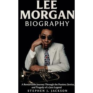 Jackson Lee Morgan Biography: A Remarkable Journey Through the Passion, Genius, and Tragedy of a Jazz Legend Jackson Lee Morgan Biography: A Remarkable Journey Through the Passion, Genius, and Tragedy of a Jazz Legend