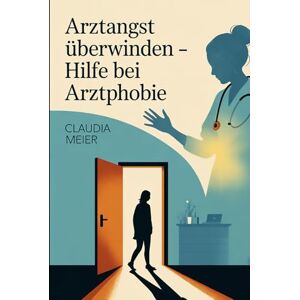 Meier, Claudia Arztangst überwinden – Hilfe bei Arztphobie: Panik vor Ärzten, Spritzen und Untersuchungen verstehen, Angstreaktionen beruhigen, Vertrauen aufbauen, ... Gesundheit gehen (LebensKompass Verlag) Meier, Claudia Arztangst überwinden – Hilfe bei Arztphobie: Panik vor Ärzten, Spritzen und Untersuchungen verstehen, Angstreaktionen beruhigen, Vertrauen aufbauen, ... Gesundheit gehen (LebensKompass Verlag)
