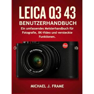 FRAME, MICHAEL J. LEICA Q3 43 BENUTZERHANDBUCH: Ein umfassendes Meisterhandbuch für Fotografie, 8K-Video und versteckte Funktionen. FRAME, MICHAEL J. LEICA Q3 43 BENUTZERHANDBUCH: Ein umfassendes Meisterhandbuch für Fotografie, 8K-Video und versteckte Funktionen.