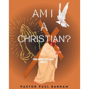Barham, Paul AM I A CHRIATIAN: The Appetite For Truth (Discover your true identity in JESUS CHRIST) Barham, Paul AM I A CHRIATIAN: The Appetite For Truth (Discover your true identity in JESUS CHRIST)