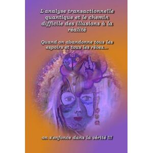 Wuyts, Anne L’Analyse transactionnelle quantique et le chemin difficile des illusions à la réalité: Quand on abandonne tous les espoirs et tous les rêves, on ... (L'Analyse Transactionelle Quantique) Wuyts, Anne L’Analyse transactionnelle quantique et le chemin difficile des illusions à la réalité: Quand on abandonne tous les espoirs et tous les rêves, on ... (L'Analyse Transactionelle Quantique)