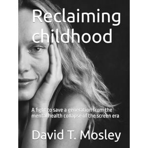 T. Mosley, David Reclaiming childhood: A fight to save a generation from the mental health collapse of the screen era T. Mosley, David Reclaiming childhood: A fight to save a generation from the mental health collapse of the screen era