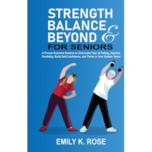 Rose, Emily K Strength, Balance and Beyond for Seniors: A Proven Exercise Routine to Overcome Fear of Falling, Improve Flexibility, Build Self-Confidence, and Thrive in your Golden Years Rose, Emily K Strength, Balance and Beyond for Seniors: A Proven Exercise Routine to Overcome Fear of Falling, Improve Flexibility, Build Self-Confidence, and Thrive in your Golden Years