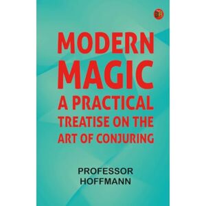 Professor Hoffmann Modern Magic: A Practical Treatise on the Art of Conjuring Professor Hoffmann Modern Magic: A Practical Treatise on the Art of Conjuring