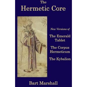 Marshall The Hermetic Core: New Versions of The Emerald Tablet, The Corpus Hermeticum, The Kybalion Marshall The Hermetic Core: New Versions of The Emerald Tablet, The Corpus Hermeticum, The Kybalion