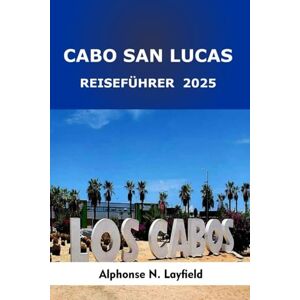 Layfield, Alphonse N. Cabo San Lucas Reiseführer 2025: Abenteuer am Strand, Baja-Küche und Ausflüge vom Meer in die Wüste auf der sonnenverwöhnten mexikanischen Halbinsel Layfield, Alphonse N. Cabo San Lucas Reiseführer 2025: Abenteuer am Strand, Baja-Küche und Ausflüge vom Meer in die Wüste auf der sonnenverwöhnten mexikanischen Halbinsel
