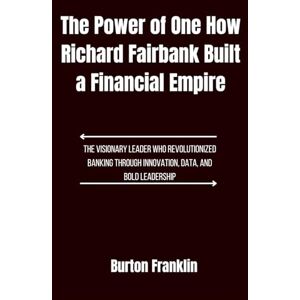 Franklin, Burton The Power of One, How Richard Fairbank Built a Financial Empire: The Visionary Leader Who Revolutionized Banking Through Innovation, Data, and Bold Leadership Franklin, Burton The Power of One, How Richard Fairbank Built a Financial Empire: The Visionary Leader Who Revolutionized Banking Through Innovation, Data, and Bold Leadership