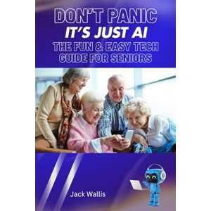 Wallis, Jack Don't Panic It's just AI: The Fun and Easy Tech guide for Senior's Wallis, Jack Don't Panic It's just AI: The Fun and Easy Tech guide for Senior's