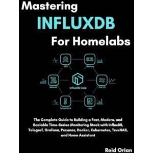 Orian, Reid Mastering InfluxDB for Homelabs: The Complete Guide to Building a Fast, Modern, and Scalable Time-Series Monitoring Stack with InfluxDB, Telegraf, Grafana, Proxmox, Docker, Kubernetes and TrueNAS. Orian, Reid Mastering InfluxDB for Homelabs: The Complete Guide to Building a Fast, Modern, and Scalable Time-Series Monitoring Stack with InfluxDB, Telegraf, Grafana, Proxmox, Docker, Kubernetes and TrueNAS.