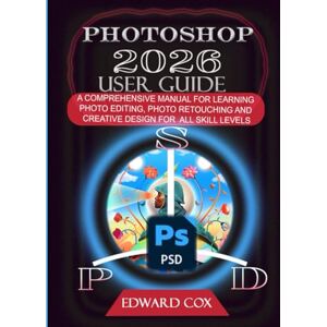 COX, EDWARD PHOTOSHOP 2026 USER GUIDE: A COMPREHENSIVE MANUAL FOR LEARNING PHOTO EDITING, PHOTO RETOUCHING AND CREATIVE DESIGN FOR ALL SKILL LEVELS COX, EDWARD PHOTOSHOP 2026 USER GUIDE: A COMPREHENSIVE MANUAL FOR LEARNING PHOTO EDITING, PHOTO RETOUCHING AND CREATIVE DESIGN FOR ALL SKILL LEVELS