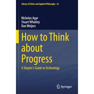 Agar, Nicholas How to Think about Progress: A Skeptic's Guide to Technology (Library of Ethics and Applied Philosophy) Agar, Nicholas How to Think about Progress: A Skeptic's Guide to Technology (Library of Ethics and Applied Philosophy)